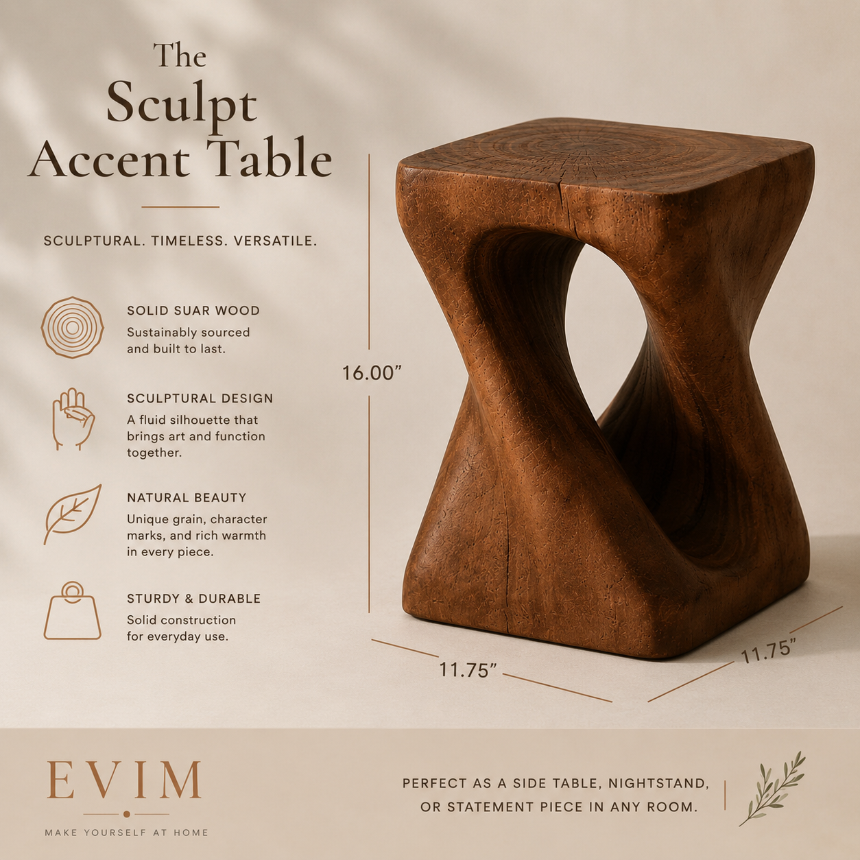 The Sculpt solid suar wood accent table with product features and dimensions of 16 inches high by 11.75 inches wide and deep.